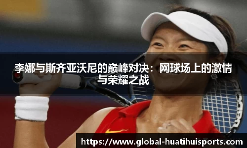 李娜与斯齐亚沃尼的巅峰对决：网球场上的激情与荣耀之战