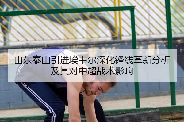 山东泰山引进埃韦尔深化锋线革新分析及其对中超战术影响